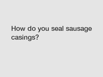 How do you seal sausage casings?