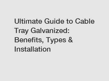 Ultimate Guide to Cable Tray Galvanized: Benefits, Types & Installation