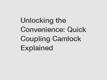Unlocking the Convenience: Quick Coupling Camlock Explained