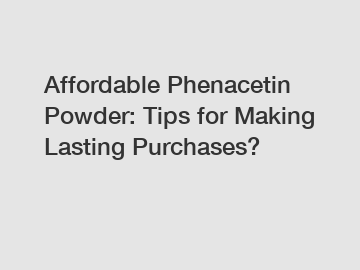 Affordable Phenacetin Powder: Tips for Making Lasting Purchases?