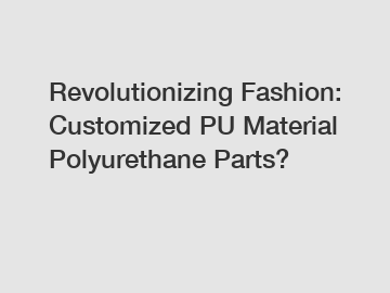 Revolutionizing Fashion: Customized PU Material Polyurethane Parts?