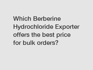 Which Berberine Hydrochloride Exporter offers the best price for bulk orders?