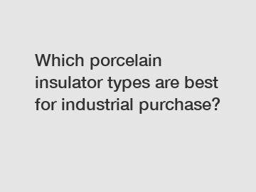 Which porcelain insulator types are best for industrial purchase?