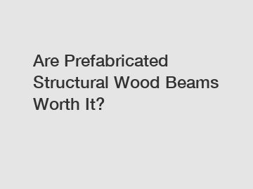 Are Prefabricated Structural Wood Beams Worth It?