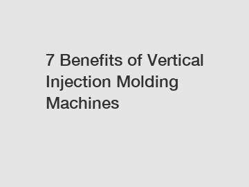 7 Benefits of Vertical Injection Molding Machines