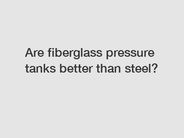 Are fiberglass pressure tanks better than steel?