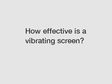 How effective is a vibrating screen?