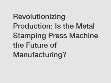 Revolutionizing Production: Is the Metal Stamping Press Machine the Future of Manufacturing?