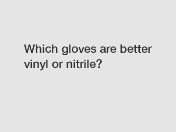 Which gloves are better vinyl or nitrile?