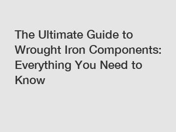 The Ultimate Guide to Wrought Iron Components: Everything You Need to Know