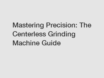 Mastering Precision: The Centerless Grinding Machine Guide