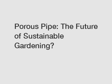 Porous Pipe: The Future of Sustainable Gardening?