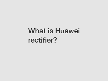 What is Huawei rectifier?