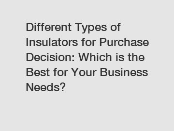 Different Types of Insulators for Purchase Decision: Which is the Best for Your Business Needs?