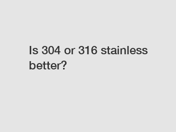 Is 304 or 316 stainless better?