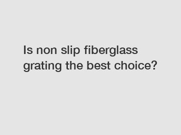 Is non slip fiberglass grating the best choice?