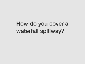 How do you cover a waterfall spillway?