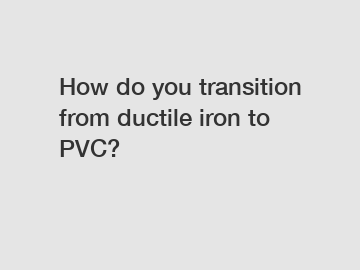 How do you transition from ductile iron to PVC?