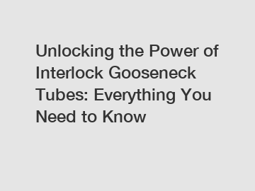 Unlocking the Power of Interlock Gooseneck Tubes: Everything You Need to Know