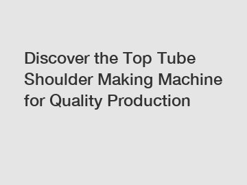 Discover the Top Tube Shoulder Making Machine for Quality Production