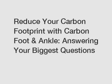 Reduce Your Carbon Footprint with Carbon Foot & Ankle: Answering Your Biggest Questions