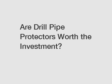 Are Drill Pipe Protectors Worth the Investment?