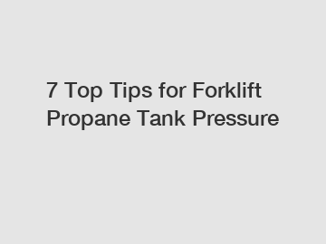 7 Top Tips for Forklift Propane Tank Pressure