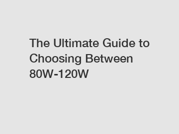 The Ultimate Guide to Choosing Between 80W-120W