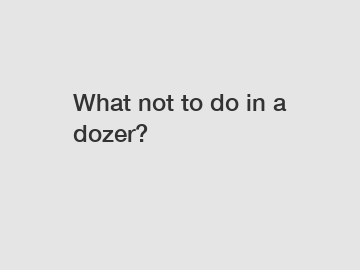 What not to do in a dozer?