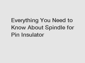 Everything You Need to Know About Spindle for Pin Insulator
