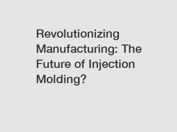 Revolutionizing Manufacturing: The Future of Injection Molding?