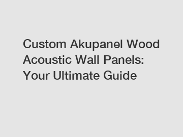 Custom Akupanel Wood Acoustic Wall Panels: Your Ultimate Guide