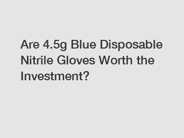 Are 4.5g Blue Disposable Nitrile Gloves Worth the Investment?