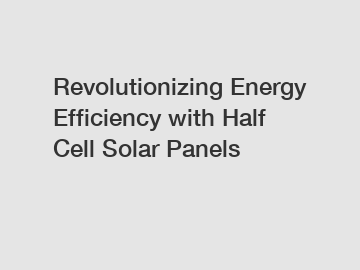 Revolutionizing Energy Efficiency with Half Cell Solar Panels