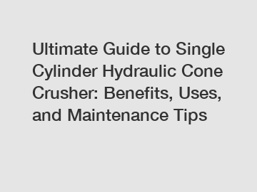 Ultimate Guide to Single Cylinder Hydraulic Cone Crusher: Benefits, Uses, and Maintenance Tips