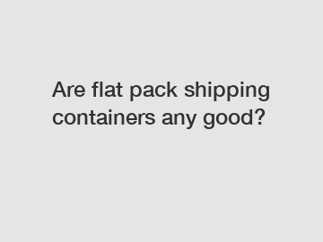 Are flat pack shipping containers any good?