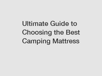 Ultimate Guide to Choosing the Best Camping Mattress