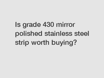 Is grade 430 mirror polished stainless steel strip worth buying?