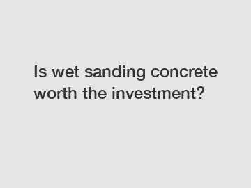 Is wet sanding concrete worth the investment?