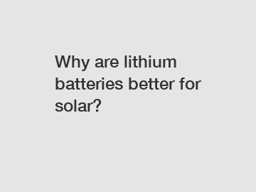 Why are lithium batteries better for solar?