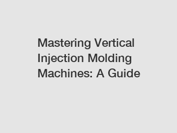 Mastering Vertical Injection Molding Machines: A Guide