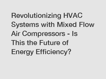 Revolutionizing HVAC Systems with Mixed Flow Air Compressors - Is This the Future of Energy Efficiency?