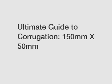 Ultimate Guide to Corrugation: 150mm X 50mm