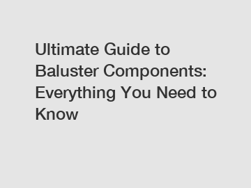 Ultimate Guide to Baluster Components: Everything You Need to Know