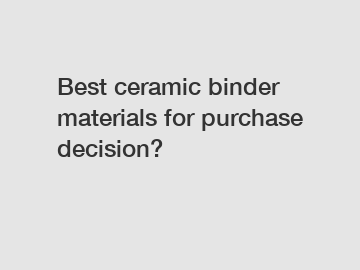 Best ceramic binder materials for purchase decision?