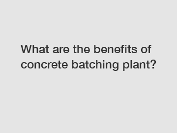 What are the benefits of concrete batching plant?