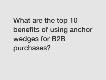 What are the top 10 benefits of using anchor wedges for B2B purchases?