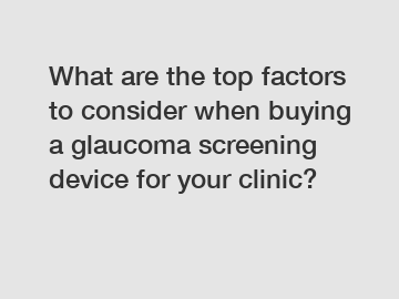 What are the top factors to consider when buying a glaucoma screening device for your clinic?