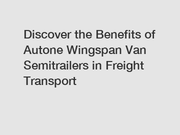 Discover the Benefits of Autone Wingspan Van Semitrailers in Freight Transport