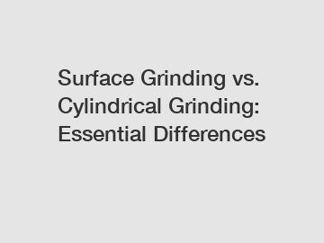 Surface Grinding vs. Cylindrical Grinding: Essential Differences